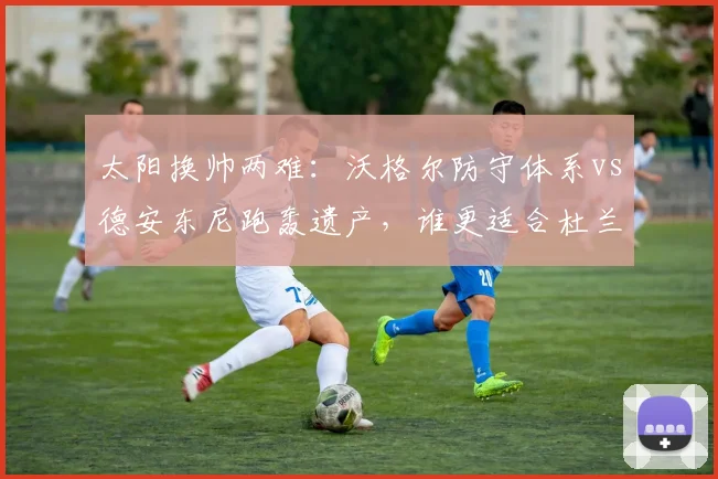 太阳换帅两难：沃格尔防守体系vs德安东尼跑轰遗产，谁更适合杜兰特？