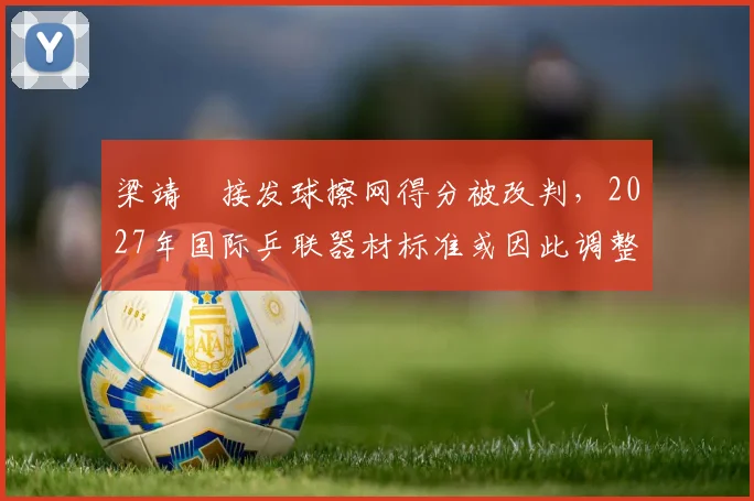 梁靖崑接发球擦网得分被改判,2027年国际乒联器材标准或因此调整