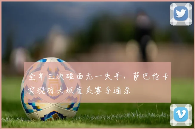 全年三次碰面无一失手，萨巴伦卡实现对大坂直美赛季通杀