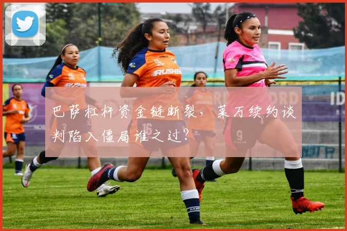 巴萨杠杆资金链断裂，莱万续约谈判陷入僵局谁之过？